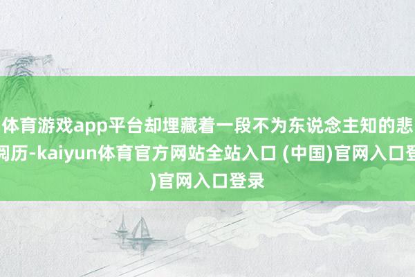 体育游戏app平台却埋藏着一段不为东说念主知的悲痛阅历-kaiyun体育官方网站全站入口 (中国)官网入口登录