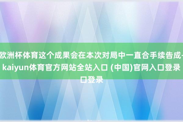 欧洲杯体育这个成果会在本次对局中一直合手续告成-kaiyun体育官方网站全站入口 (中国)官网入口登录