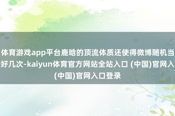 体育游戏app平台鹿晗的顶流体质还使得微博随机当中崩溃好几次-kaiyun体育官方网站全站入口 (中国)官网入口登录