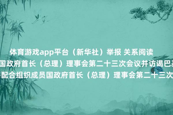 体育游戏app平台（新华社）举报 关系阅读       李强将出席上海配合组织成员国政府首长（总理）理事会第二十三次会议并访谒巴基斯坦李强将出席上海配合组织成员国政府首长（总理）理事会第二十三次会议并访谒巴基斯坦    0  10-13 11:04  李云泽将出席2024金融街论坛年会开幕式并发表致辞李云泽将出席2024金融街论坛年会开幕式并发表致辞    21  10-11 11:54  酬酢部