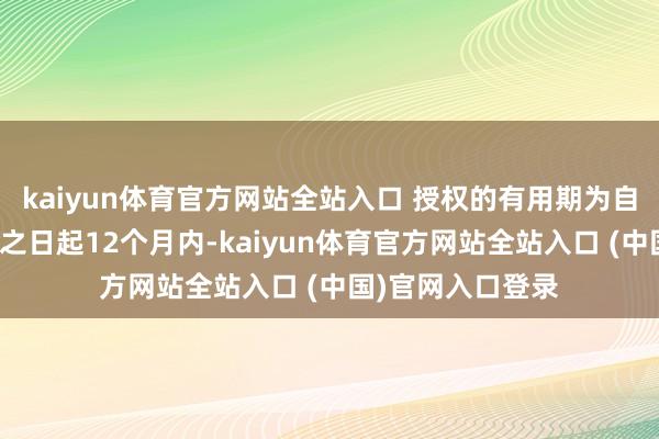 kaiyun体育官方网站全站入口 授权的有用期为自董事会审议通过之日起12个月内-kaiyun体育官方网站全站入口 (中国)官网入口登录