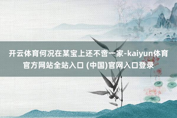 开云体育何况在某宝上还不啻一家-kaiyun体育官方网站全站入口 (中国)官网入口登录