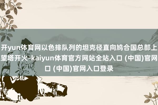 开yun体育网以色排队列的坦克径直向鸠合国总部上的一个远望塔开火-kaiyun体育官方网站全站入口 (中国)官网入口登录