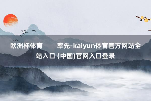 欧洲杯体育        率先-kaiyun体育官方网站全站入口 (中国)官网入口登录