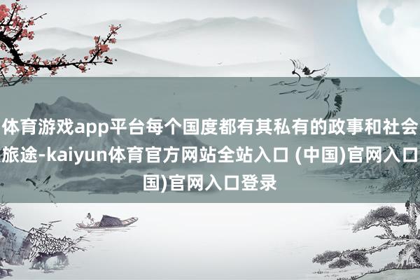 体育游戏app平台每个国度都有其私有的政事和社会发展旅途-kaiyun体育官方网站全站入口 (中国)官网入口登录