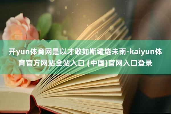 开yun体育网是以才敢如斯缱绻未雨-kaiyun体育官方网站全站入口 (中国)官网入口登录