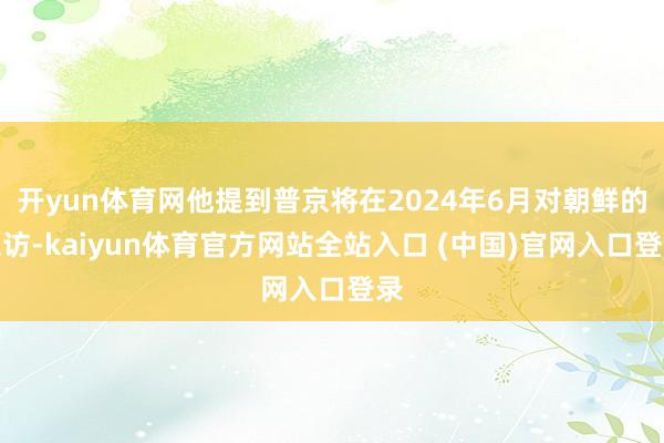 开yun体育网他提到普京将在2024年6月对朝鲜的探访-kaiyun体育官方网站全站入口 (中国)官网入口登录