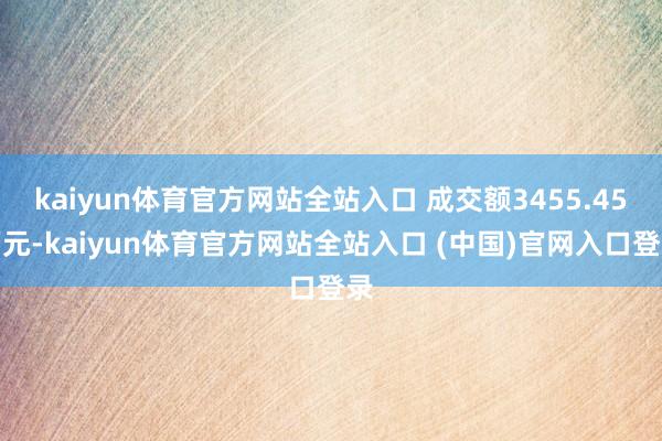 kaiyun体育官方网站全站入口 成交额3455.45万元-kaiyun体育官方网站全站入口 (中国)官网入口登录