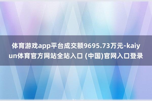 体育游戏app平台成交额9695.73万元-kaiyun体育官方网站全站入口 (中国)官网入口登录