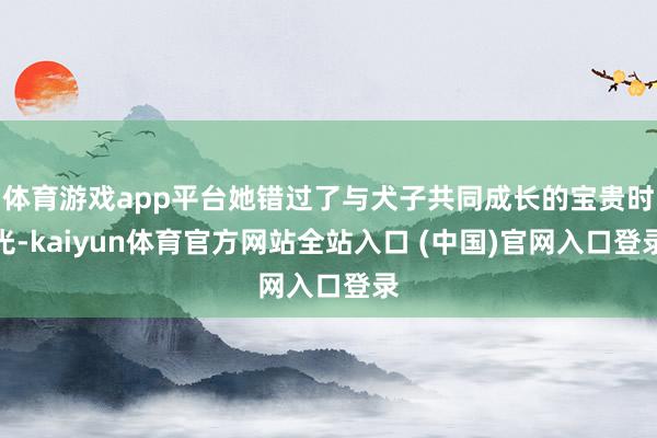 体育游戏app平台她错过了与犬子共同成长的宝贵时光-kaiyun体育官方网站全站入口 (中国)官网入口登录