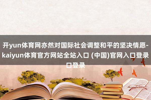 开yun体育网亦然对国际社会调整和平的坚决情愿-kaiyun体育官方网站全站入口 (中国)官网入口登录