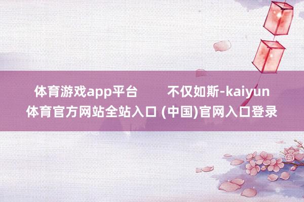 体育游戏app平台        不仅如斯-kaiyun体育官方网站全站入口 (中国)官网入口登录