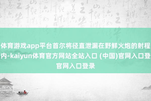 体育游戏app平台首尔将径直泄漏在野鲜火炮的射程之内-kaiyun体育官方网站全站入口 (中国)官网入口登录