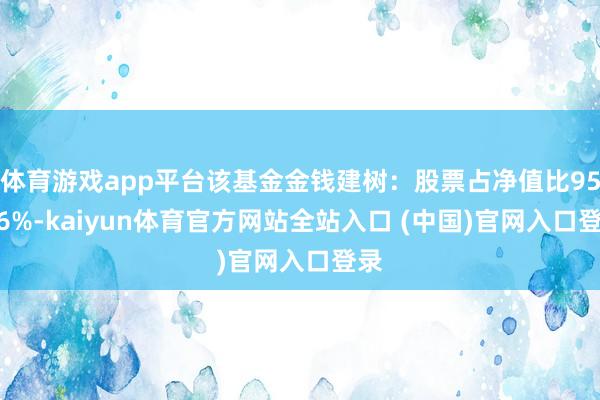 体育游戏app平台该基金金钱建树：股票占净值比95.76%-kaiyun体育官方网站全站入口 (中国)官网入口登录