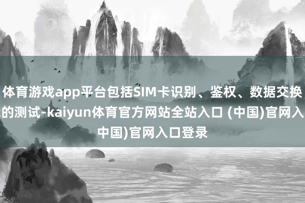 体育游戏app平台包括SIM卡识别、鉴权、数据交换等功能的测试-kaiyun体育官方网站全站入口 (中国)官网入口登录