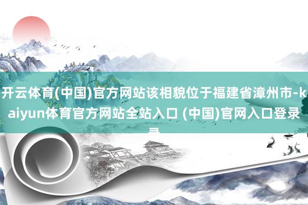 开云体育(中国)官方网站该相貌位于福建省漳州市-kaiyun体育官方网站全站入口 (中国)官网入口登录