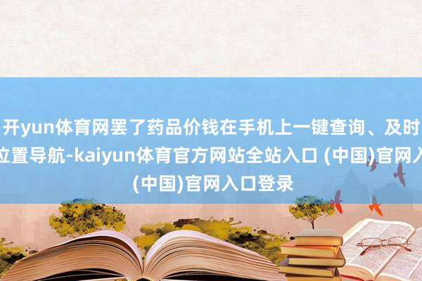 开yun体育网罢了药品价钱在手机上一键查询、及时比对和位置导航-kaiyun体育官方网站全站入口 (中国)官网入口登录