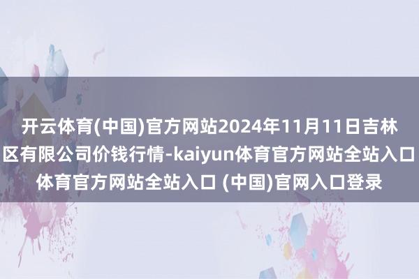 开云体育(中国)官方网站2024年11月11日吉林省辽源市仙城物流园区有限公司价钱行情-kaiyun体育官方网站全站入口 (中国)官网入口登录