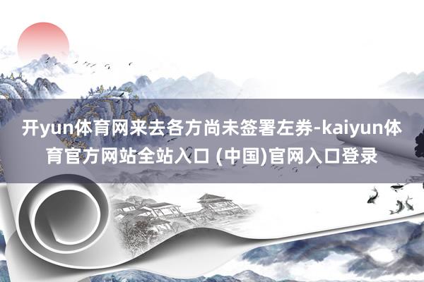 开yun体育网来去各方尚未签署左券-kaiyun体育官方网站全站入口 (中国)官网入口登录