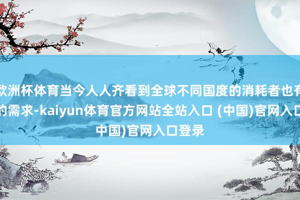 欧洲杯体育当今人人齐看到全球不同国度的消耗者也有不同的需求-kaiyun体育官方网站全站入口 (中国)官网入口登录