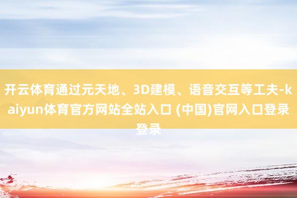 开云体育通过元天地、3D建模、语音交互等工夫-kaiyun体育官方网站全站入口 (中国)官网入口登录