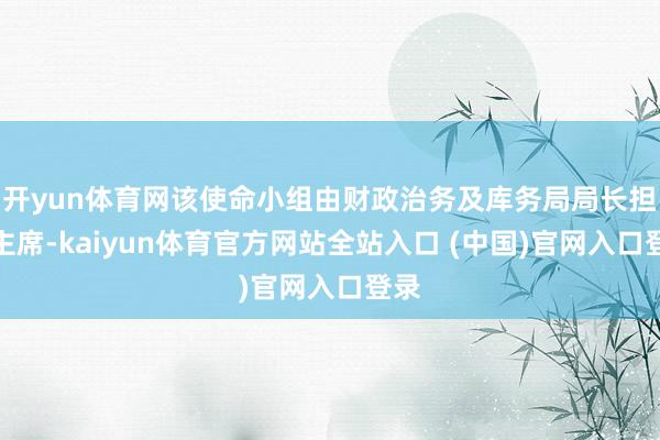 开yun体育网该使命小组由财政治务及库务局局长担任主席-kaiyun体育官方网站全站入口 (中国)官网入口登录