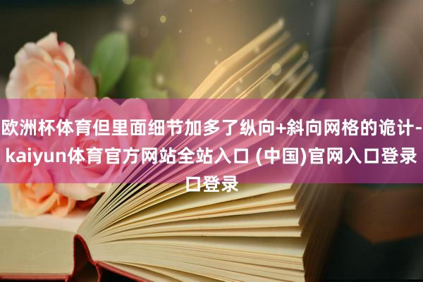 欧洲杯体育但里面细节加多了纵向+斜向网格的诡计-kaiyun体育官方网站全站入口 (中国)官网入口登录