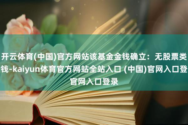 开云体育(中国)官方网站该基金金钱确立：无股票类金钱-kaiyun体育官方网站全站入口 (中国)官网入口登录