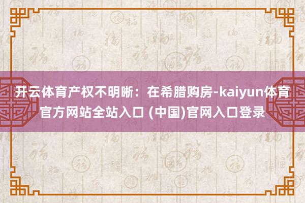 开云体育产权不明晰：在希腊购房-kaiyun体育官方网站全站入口 (中国)官网入口登录