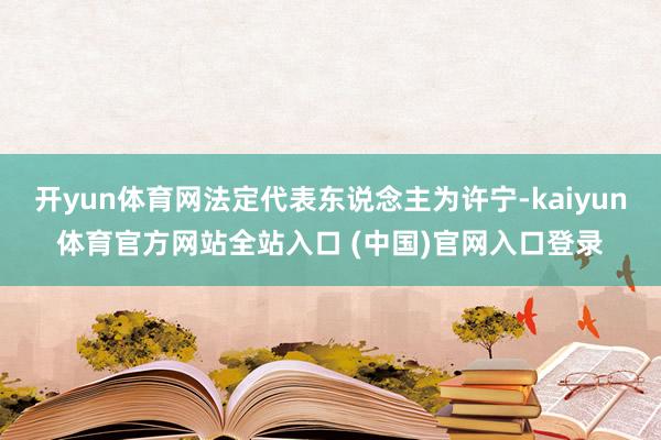 开yun体育网法定代表东说念主为许宁-kaiyun体育官方网站全站入口 (中国)官网入口登录