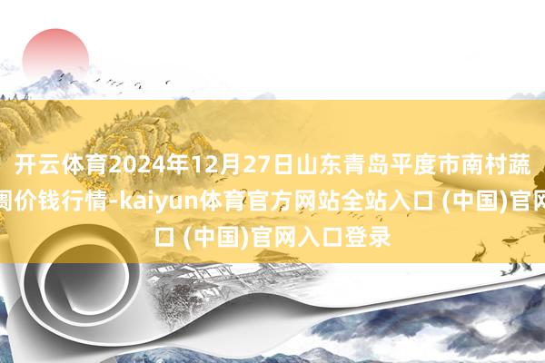 开云体育2024年12月27日山东青岛平度市南村蔬菜批发阛阓价钱行情-kaiyun体育官方网站全站入口 (中国)官网入口登录