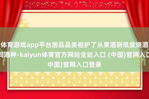 体育游戏app平台居品品类袒护了从果酒到低度烧酒等不同酒种-kaiyun体育官方网站全站入口 (中国)官网入口登录