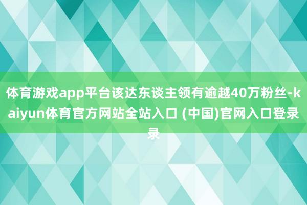 体育游戏app平台该达东谈主领有逾越40万粉丝-kaiyun体育官方网站全站入口 (中国)官网入口登录