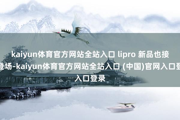 kaiyun体育官方网站全站入口 lipro 新品也接踵登场-kaiyun体育官方网站全站入口 (中国)官网入口登录