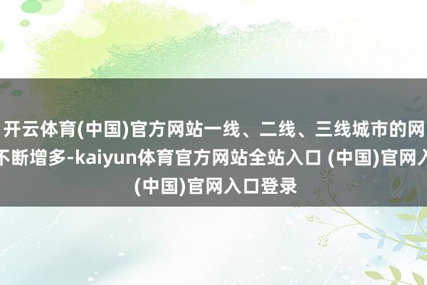 开云体育(中国)官方网站一线、二线、三线城市的网民比例不断增多-kaiyun体育官方网站全站入口 (中国)官网入口登录