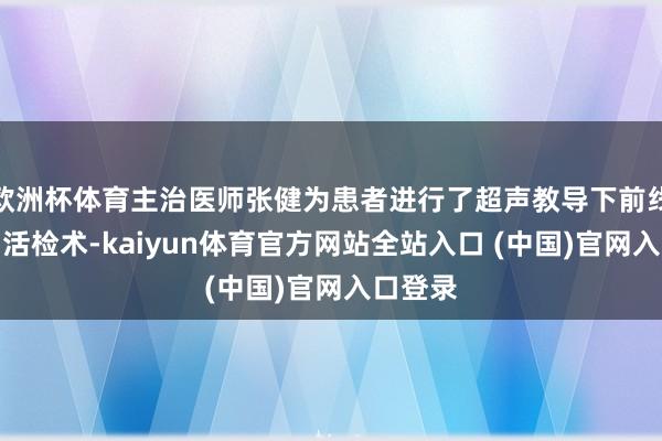 欧洲杯体育主治医师张健为患者进行了超声教导下前线腺穿刺活检术-kaiyun体育官方网站全站入口 (中国)官网入口登录