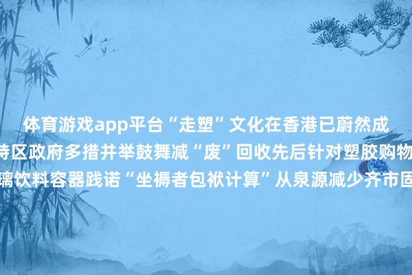 体育游戏app平台“走塑”文化在香港已蔚然成风逐“绿”而行频年来特区政府多措并举鼓舞减“废”回收先后针对塑胶购物袋、电器电子居品玻璃饮料容器践诺“坐褥者包袱计算”从泉源减少齐市固体废料的产生通过投放厨余回收花式确立“绿在戋戋”大师会聚点加速完善回收体系扩大回收会聚掩饰面全力建造先进高效当代转废为能花式轮廓废料科罚花式第一期将于2025年插足使用……香港正接力收尾“全民减废、资源轮回、零废堆填”的愿