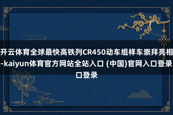 开云体育全球最快高铁列CR450动车组样车崇拜亮相-kaiyun体育官方网站全站入口 (中国)官网入口登录