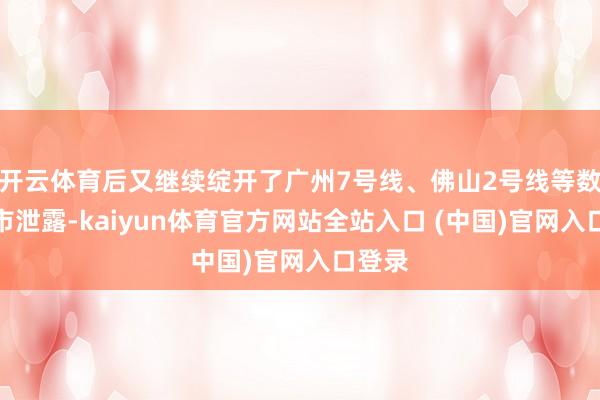 开云体育后又继续绽开了广州7号线、佛山2号线等数条跨市泄露-kaiyun体育官方网站全站入口 (中国)官网入口登录