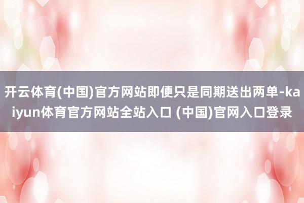 开云体育(中国)官方网站即便只是同期送出两单-kaiyun体育官方网站全站入口 (中国)官网入口登录