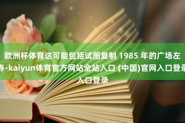 欧洲杯体育这可能包括试图复制 1985 年的广场左券-kaiyun体育官方网站全站入口 (中国)官网入口登录