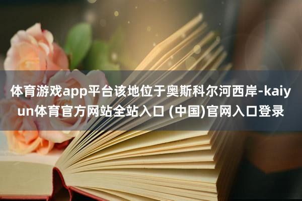 体育游戏app平台该地位于奥斯科尔河西岸-kaiyun体育官方网站全站入口 (中国)官网入口登录