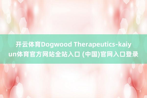 开云体育Dogwood Therapeutics-kaiyun体育官方网站全站入口 (中国)官网入口登录